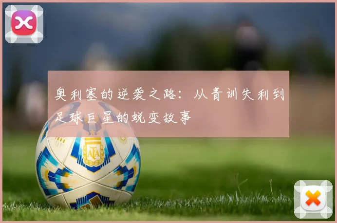 奥利塞的逆袭之路：从青训失利到足球巨星的蜕变故事