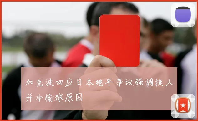 加克波回应日本绝平争议强调换人并非输球原因