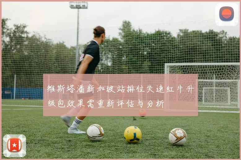 维斯塔潘新加坡站排位失速红牛升级包效果需重新评估与分析