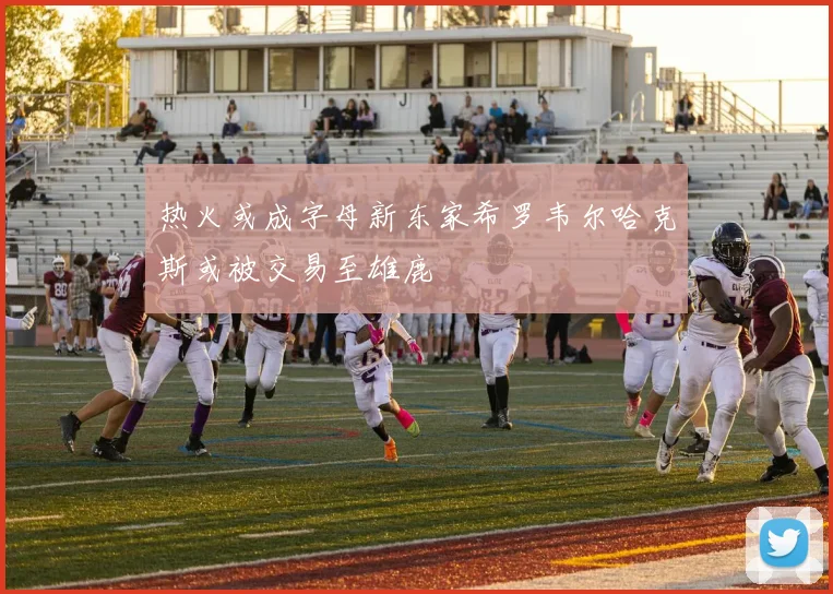 热火或成字母新东家希罗韦尔哈克斯或被交易至雄鹿