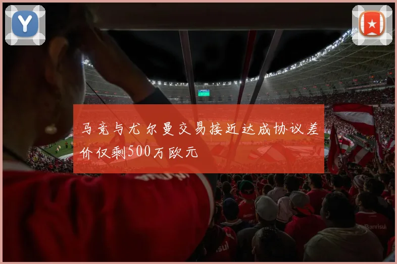 马竞与尤尔曼交易接近达成协议差价仅剩500万欧元