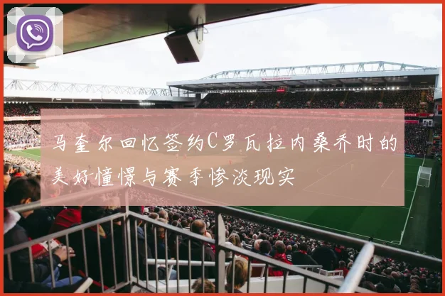 马奎尔回忆签约C罗瓦拉内桑乔时的美好憧憬与赛季惨淡现实