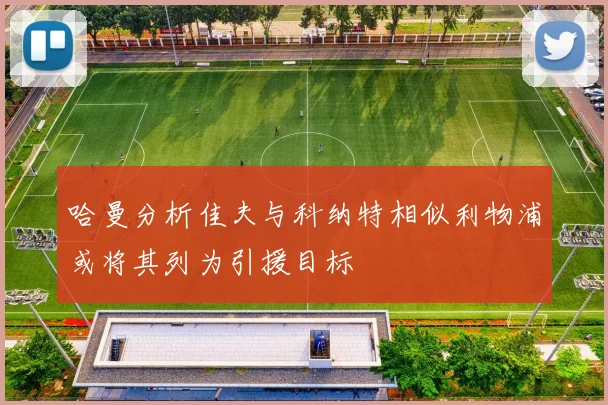 哈曼分析佳夫与科纳特相似利物浦或将其列为引援目标