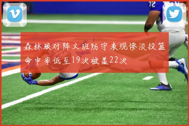 森林狼对阵文班防守表现惨淡投篮命中率低至19次被盖22次