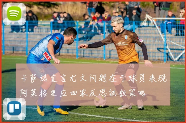 卡萨诺直言尤文问题在于球员表现阿莱格里应回家反思执教策略