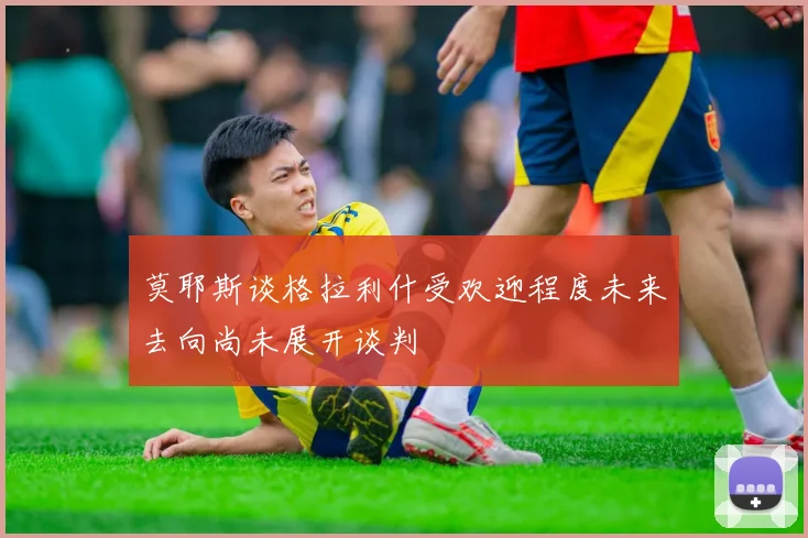 莫耶斯谈格拉利什受欢迎程度未来去向尚未展开谈判