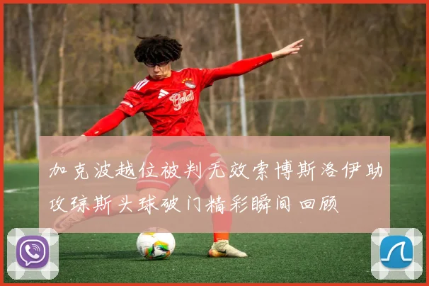 加克波越位被判无效索博斯洛伊助攻琼斯头球破门精彩瞬间回顾