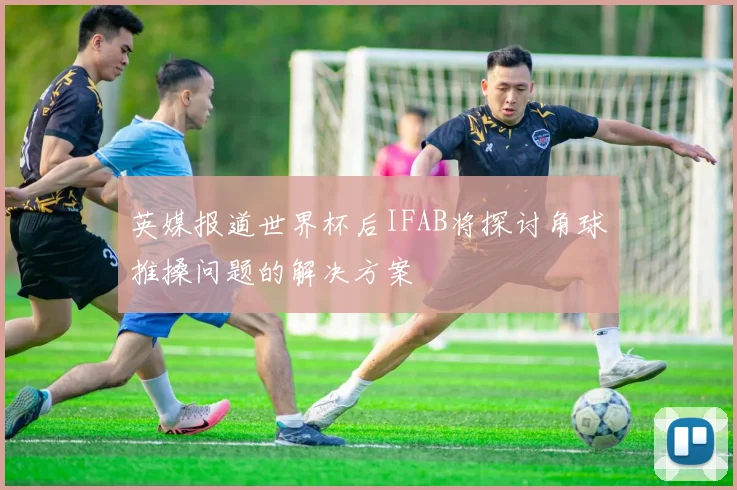 英媒报道世界杯后IFAB将探讨角球推搡问题的解决方案