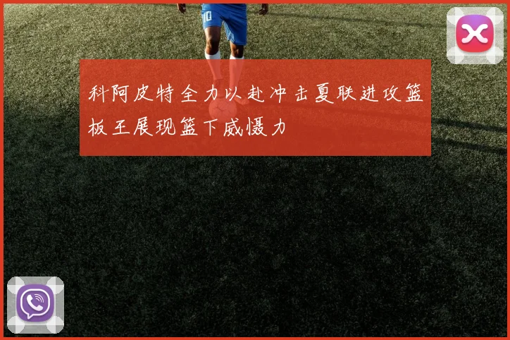 科阿皮特全力以赴冲击夏联进攻篮板王展现篮下威慑力