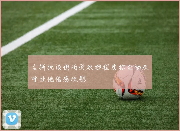 古斯托谈德尚受欢迎程度称全场欢呼让他倍感欣慰