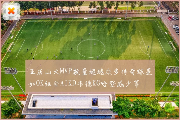 亚历山大MVP数量超越众多传奇球星如OK组合AIKD韦德KG哈登威少等