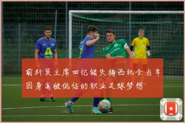 前科莫主席回忆错失梅西机会当年因身高被低估的职业足球梦想