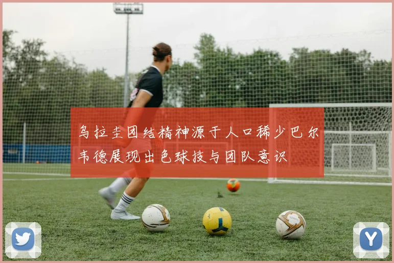 乌拉圭团结精神源于人口稀少巴尔韦德展现出色球技与团队意识