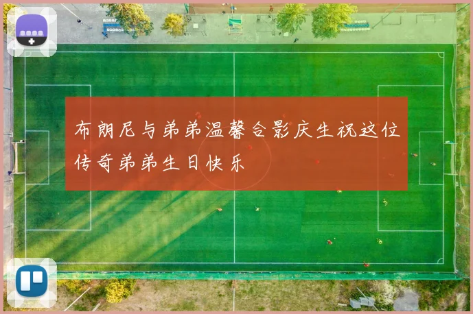 布朗尼与弟弟温馨合影庆生祝这位传奇弟弟生日快乐