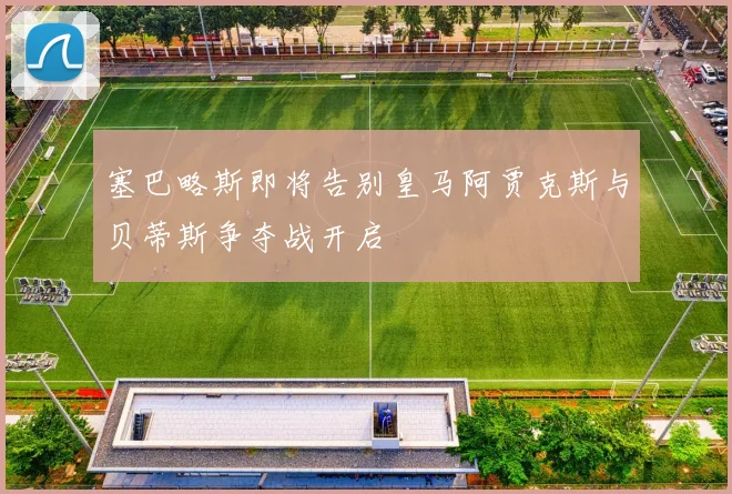 塞巴略斯即将告别皇马阿贾克斯与贝蒂斯争夺战开启