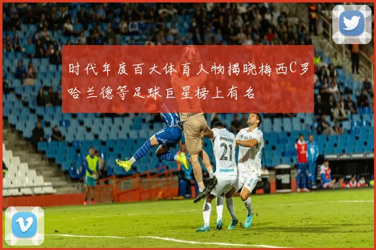 时代年度百大体育人物揭晓梅西C罗哈兰德等足球巨星榜上有名