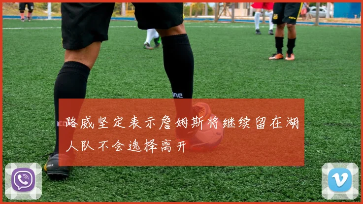 路威坚定表示詹姆斯将继续留在湖人队不会选择离开