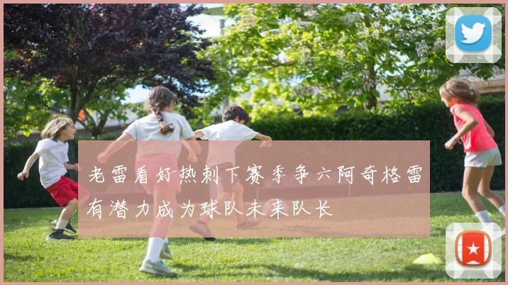 老雷看好热刺下赛季争六阿奇格雷有潜力成为球队未来队长