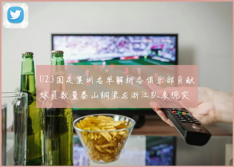 U23国足集训名单解析各俱乐部贡献球员数量泰山铜梁龙浙江队表现突出