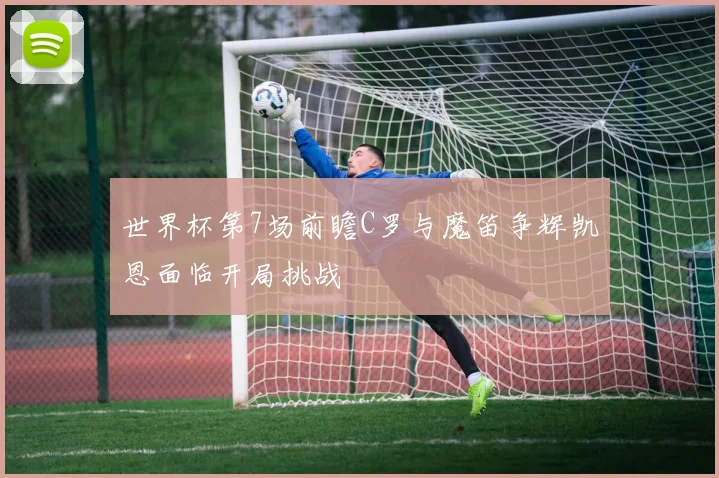 世界杯第7场前瞻C罗与魔笛争辉凯恩面临开局挑战