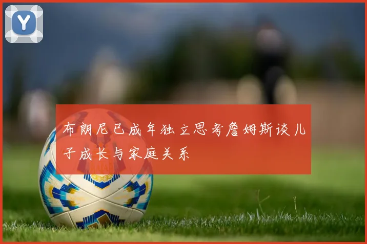 布朗尼已成年独立思考詹姆斯谈儿子成长与家庭关系