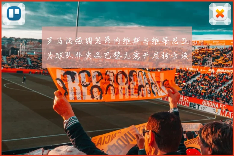 罗马诺强调若昂内维斯与维蒂尼亚为球队非卖品巴黎无意开启转会谈判
