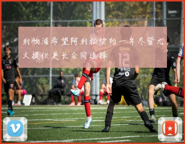 利物浦希望阿利松续约一年尽管尤文提供更长合同选择