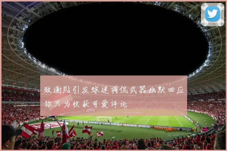 致谢贴引发球迷调侃武器幽默回应称只为收获可爱评论