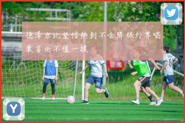 德泽尔比坚信热刺不会降级外界唱衰言论不值一提