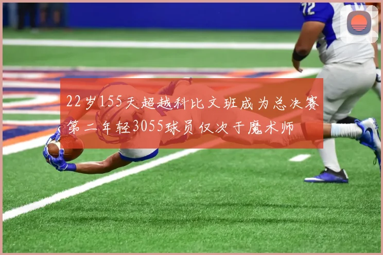 22岁155天超越科比文班成为总决赛第二年轻3055球员仅次于魔术师
