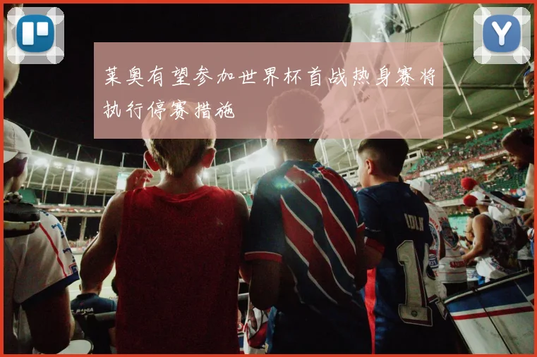 莱奥有望参加世界杯首战热身赛将执行停赛措施
