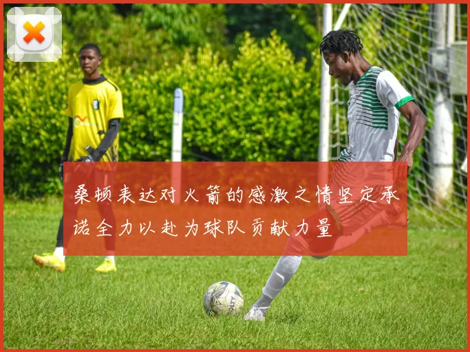 桑顿表达对火箭的感激之情坚定承诺全力以赴为球队贡献力量